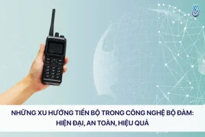Những xu hướng tiến bộ trong công nghệ bộ đàm: Hiện đại, an toàn, hiệu quả
